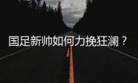国足新帅如何力挽狂澜	？备战2018世界杯时间无几