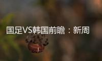 国足VS韩国前瞻
：新周期首秀
！已8年不胜+5连败0进球，央视将直播
