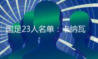 国足23人名单	：卡纳瓦罗任主帅 里皮担任顾问