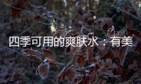 四季可用的爽肤水
：有美白补水提亮肤色，让皮肤瞬间水当当