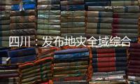 四川：发布地灾全域综合整治3年计划 受威胁人数预计减少45万人