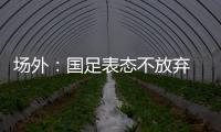 场外：国足表态不放弃 傅Bo高声呼喊抬起头来
