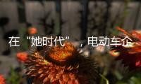 在“她时代”，电动车企业必须考虑女性消费者的喜好