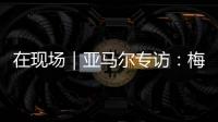 在现场｜亚马尔专访
	：梅西是历史最佳之一 我目标就是夺得世界杯