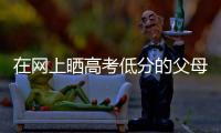 在网上晒高考低分的父母�：“我承认我家孩子不是很聪明”