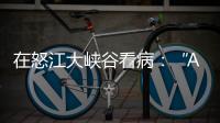 在怒江大峡谷看病：“AI医生”当助理，“数字飞刀”跨山川