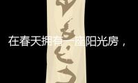 在春天拥有一座阳光房，【静】享无限春光!