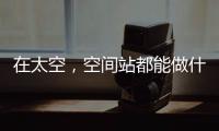 在太空，空间站都能做什么