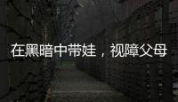在黑暗中带娃	，视障父母“为难”的小事