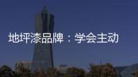 地坪漆品牌：学会主动 “山不过来
，我就过去”