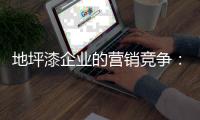 地坪漆企业的营销竞争：客户既是出发点也是落脚点