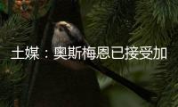 土媒：奥斯梅恩已接受加拉塔萨雷的合同�，俱乐部准备报价7500万欧