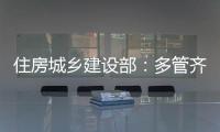 住房城乡建设部：多管齐下，更大力度推动房地产市场止跌回稳