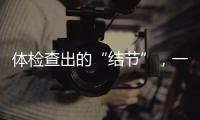 体检查出的“结节”	�
，一定会发展为癌症吗	？