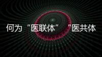 何为“医联体”“医共体”？国家卫健委释疑