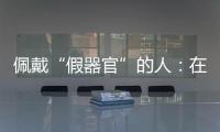 佩戴“假器官”的人
：在身上填补树脂，也填补信心