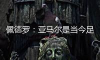 佩德罗：亚马尔是当今足坛最全面的边锋�，他无所不能