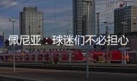 佩尼亚：球迷们不必担心我的伤病，我的身体已100%恢复健康