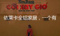 依莱卡全铝家居
，一个有灵魂的全铝家居