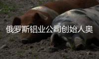 俄罗斯铝业公司创始人奥列格·德里帕斯卡	：没有特斯拉汽车，大家还是会活下去的