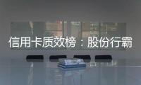 信用卡质效榜：股份行霸榜前四 城商行高度分化