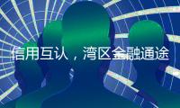信用互认，湾区金融通途更畅通