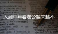 人到中年看老公越来越不顺眼
，怎么办
？看完分享，把我笑劈叉了！