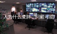 人为什么变胖
，问题可能没那么简单