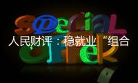 人民财评：稳就业“组合拳”
	，有力度更有温度