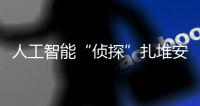 人工智能“侦探”扎堆安博会，“AI+安防”市场日益成熟