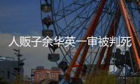 人贩子余华英一审被判死刑	，曾拐卖儿童11名