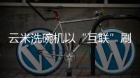 云米洗碗机以“互联”刷新认知，行业的市场机会在哪里?