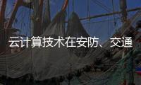 云计算技术在安防	、交通以及智能服务等领域的应用