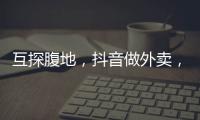 互探腹地，抖音做外卖�，美团试水短视频