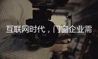 互联网时代
，门窗企业需辩证看待新事物