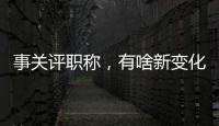 事关评职称	
，有啥新变化
？