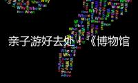 亲子游好去处！《博物馆奇遇记》“五一”假期每日精彩上演