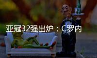 亚冠32强出炉：C罗内马尔领衔 中超仅3队