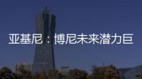 亚基尼：博尼未来潜力巨大，国米签下他很划算