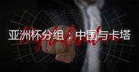 亚洲杯分组	：中国与卡塔尔塔吉克斯坦同组
