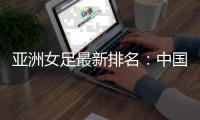 亚洲女足最新排名	：中国第四 朝澳日前三