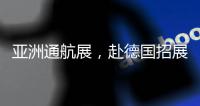 亚洲通航展	，赴德国招展
！有这些收获……