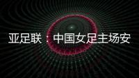 亚足联：中国女足主场安排在悉尼 先客战韩国