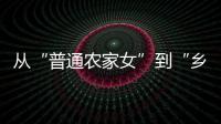 从“普通农家女”到“乡村领头雁”，她在乡村振兴的潮头书写为民答卷