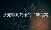 从无罪到死缓的“辛龙案”	，检察官详述抗诉经过