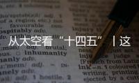 从太空看“十四五”丨这片“绿”，正在生长