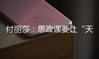 付丽莎：思政课要让“天边”的榜样�，走进学生心里