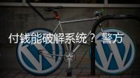 付钱能破解系统？ 警方：小心诈骗
