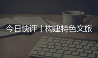 今日快评丨构建特色文旅矩阵，让“过客”变“常客”