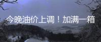 今晚油价上调！加满一箱油将多花2.5元